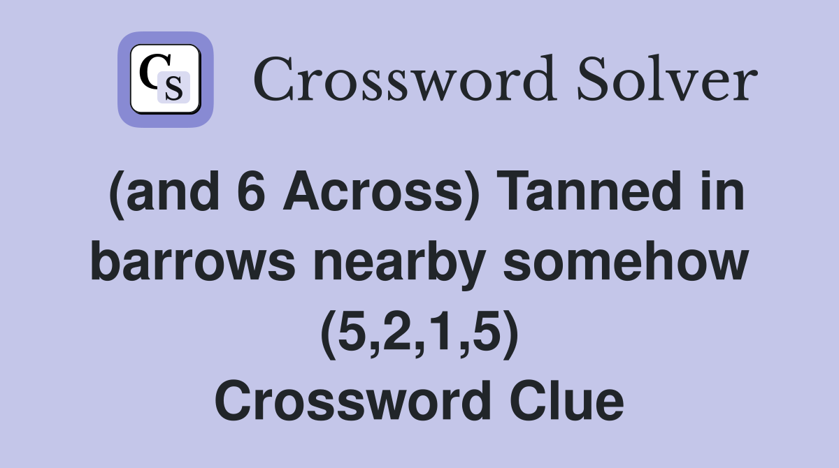 (and 6 Across) Tanned in barrows nearby somehow (5,2,1,5) Crossword